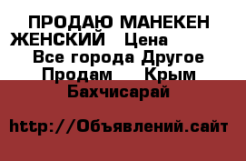 ПРОДАЮ МАНЕКЕН ЖЕНСКИЙ › Цена ­ 15 000 - Все города Другое » Продам   . Крым,Бахчисарай